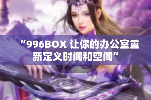 “996BOX 让你的办公室重新定义时间和空间”