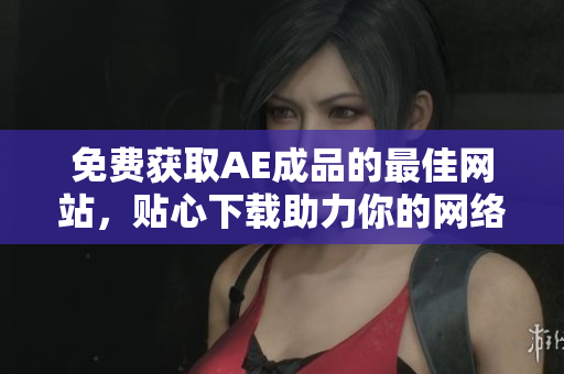 免费获取AE成品的最佳网站，贴心下载助力你的网络创作！