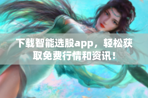 下载智能选股app，轻松获取免费行情和资讯！