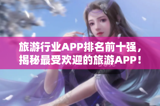 旅游行业APP排名前十强，揭秘最受欢迎的旅游APP！