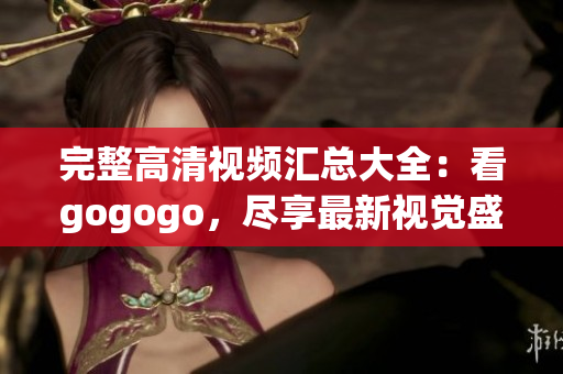 完整高清视频汇总大全：看gogogo，尽享最新视觉盛宴！