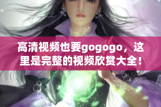 高清视频也要gogogo，这里是完整的视频欣赏大全！