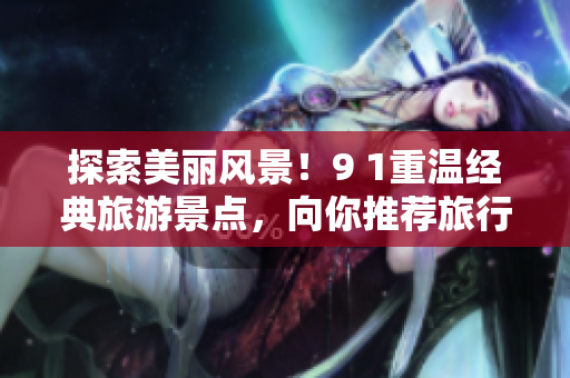 探索美丽风景！9 1重温经典旅游景点，向你推荐旅行胜地