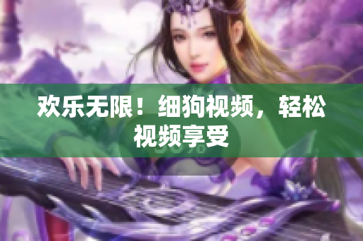 欢乐无限！细狗视频，轻松视频享受