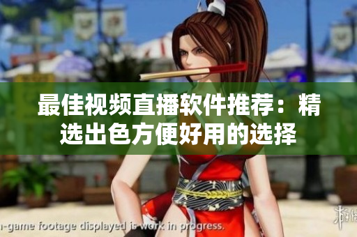 最佳视频直播软件推荐：精选出色方便好用的选择