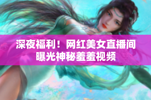 深夜福利！网红美女直播间曝光神秘羞羞视频