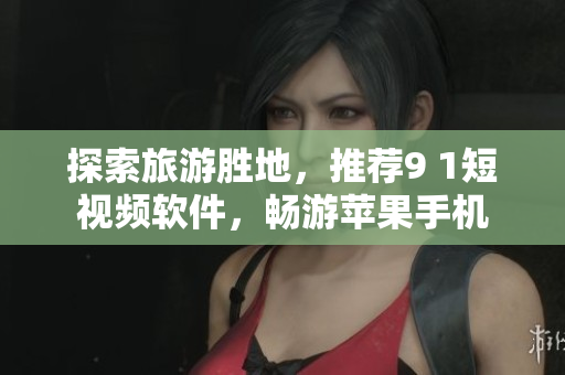 探索旅游胜地，推荐9 1短视频软件，畅游苹果手机