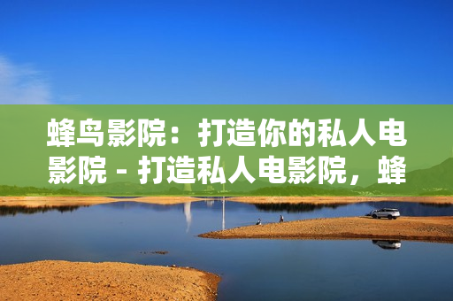 蜂鸟影院：打造你的私人电影院 - 打造私人电影院，蜂鸟影院带你飞！