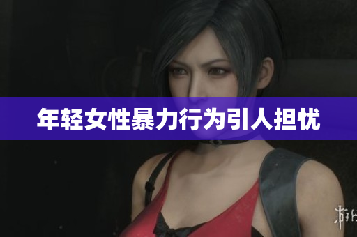 年轻女性暴力行为引人担忧