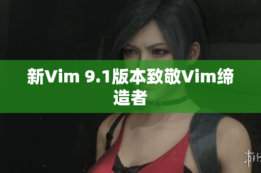 新Vim 9.1版本致敬Vim缔造者