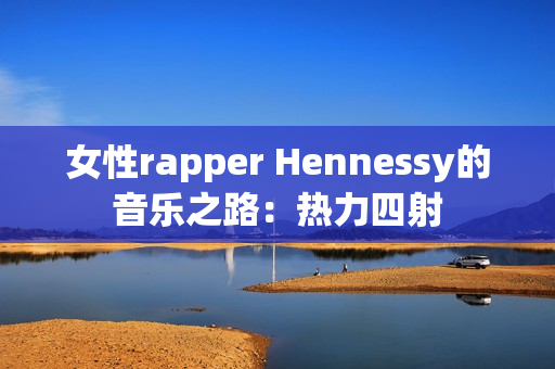 女性rapper Hennessy的音乐之路：热力四射