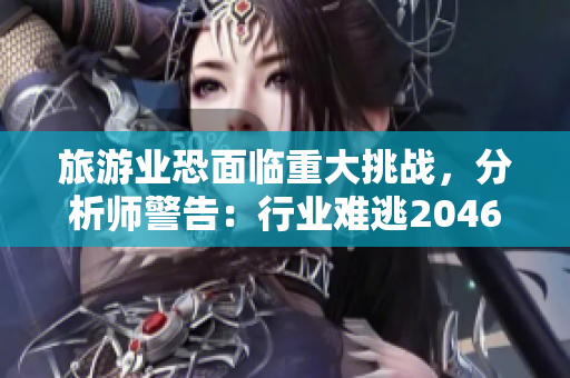 旅游业恐面临重大挑战，分析师警告：行业难逃2046注定命运