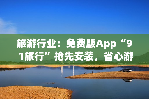 旅游行业：免费版App“9 1旅行”抢先安装，省心游览尽在掌握