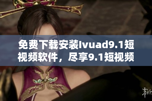 免费下载安装Ivuad9.1短视频软件，尽享9.1短视频新体验