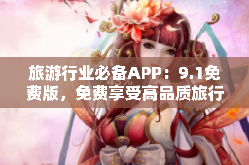 旅游行业必备APP：9.1免费版，免费享受高品质旅行