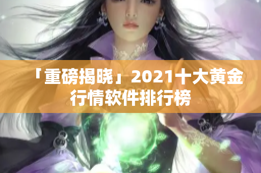 「重磅揭晓」2021十大黄金行情软件排行榜