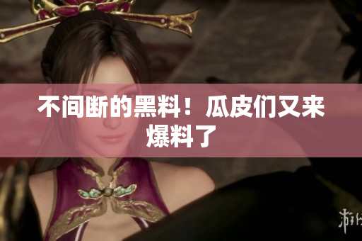 不间断的黑料！瓜皮们又来爆料了