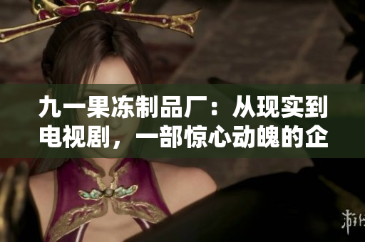 九一果冻制品厂：从现实到电视剧，一部惊心动魄的企业成长史