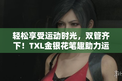 轻松享受运动时光，双管齐下！TXL金银花笔趣助力运动健康