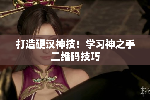 打造硬汉神技！学习神之手二维码技巧