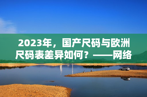 2023年，国产尺码与欧洲尺码表差异如何？——网络编辑深度分析