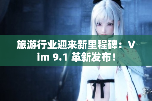 旅游行业迎来新里程碑：Vim 9.1 革新发布！