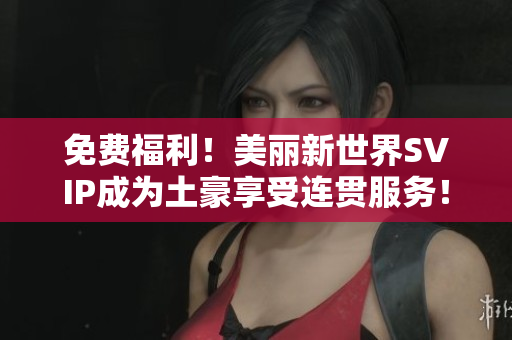 免费福利！美丽新世界SVIP成为土豪享受连贯服务！