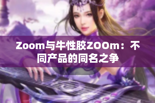 Zoom与牛性胶ZOOm：不同产品的同名之争