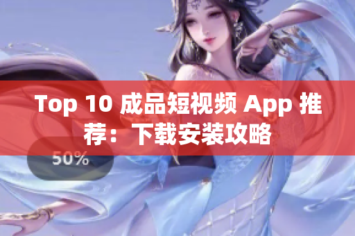 Top 10 成品短视频 App 推荐：下载安装攻略