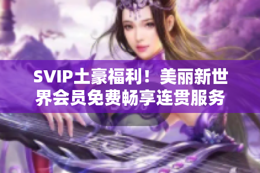 SVIP土豪福利！美丽新世界会员免费畅享连贯服务