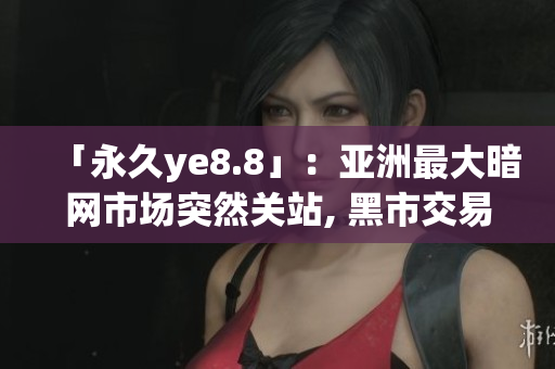 「永久ye8.8」：亚洲最大暗网市场突然关站, 黑市交易受影响