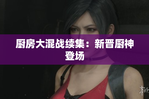 厨房大混战续集：新晋厨神登场