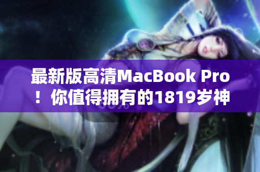 最新版高清MacBook Pro！你值得拥有的1819岁神器