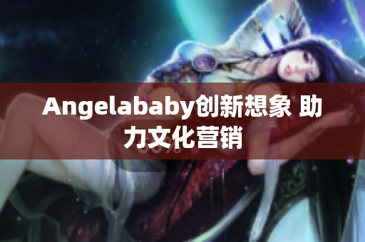 Angelababy创新想象 助力文化营销