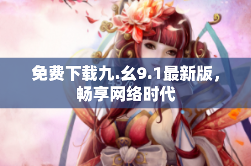 免费下载九.幺9.1最新版，畅享网络时代