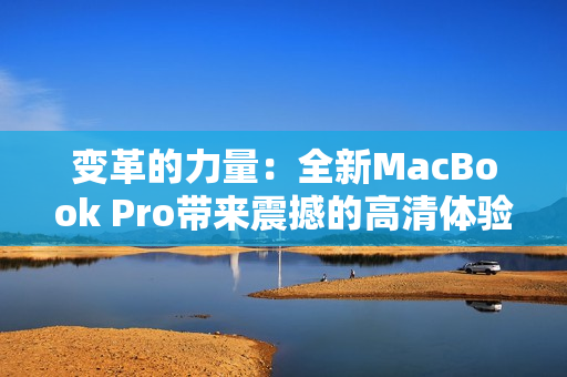 变革的力量：全新MacBook Pro带来震撼的高清体验