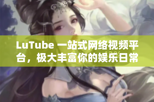LuTube 一站式网络视频平台，极大丰富你的娱乐日常