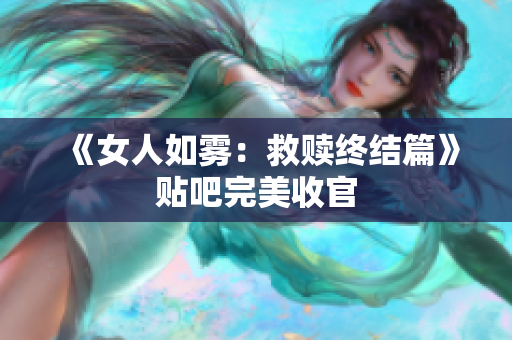 《女人如雾：救赎终结篇》贴吧完美收官