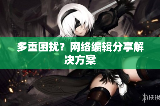 多重困扰？网络编辑分享解决方案