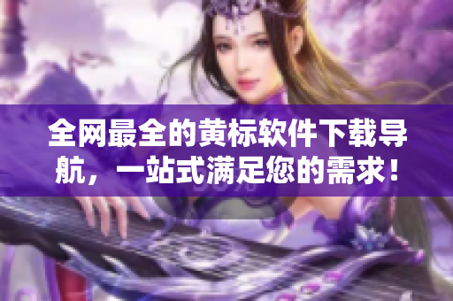 全网最全的黄标软件下载导航，一站式满足您的需求！