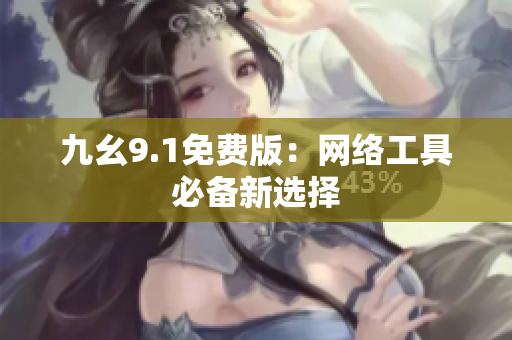 九幺9.1免费版：网络工具必备新选择