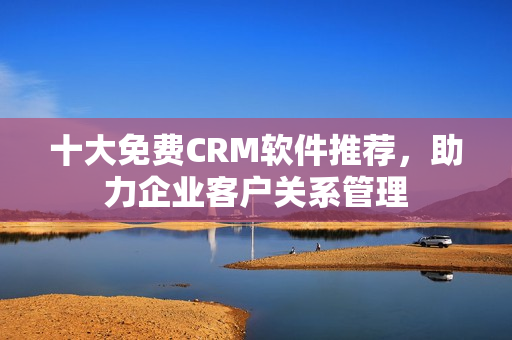 十大免费CRM软件推荐，助力企业客户关系管理