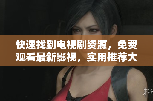 快速找到电视剧资源，免费观看最新影视，实用推荐大全