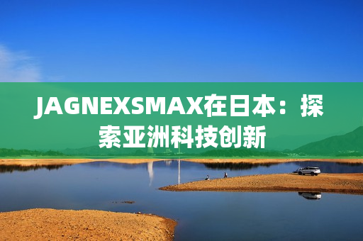 JAGNEXSMAX在日本：探索亚洲科技创新