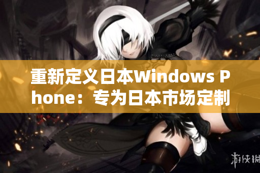 重新定义日本Windows Phone：专为日本市场定制。