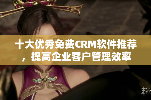 十大优秀免费CRM软件推荐，提高企业客户管理效率