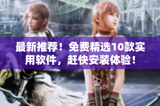 最新推荐！免费精选10款实用软件，赶快安装体验！