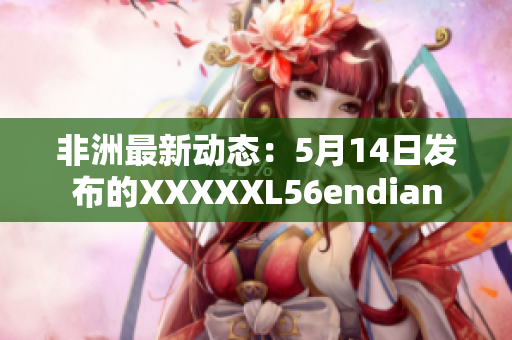 非洲最新动态：5月14日发布的XXXXXL56endian