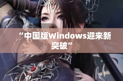 “中国版Windows迎来新突破”