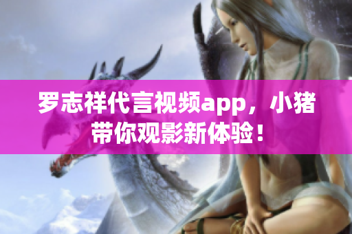 罗志祥代言视频app，小猪带你观影新体验！
